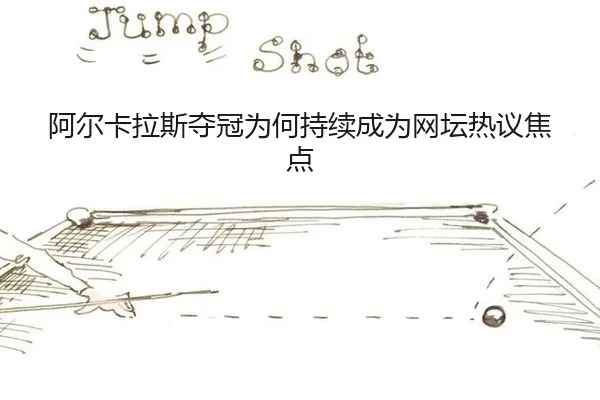 阿尔卡拉斯夺冠为何持续成为网坛热议焦点