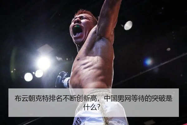 布云朝克特排名不断创新高，中国男网等待的突破是什么？
